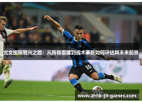 尤文图斯复兴之路：从阵容重建到战术革新如何评估其未来前景