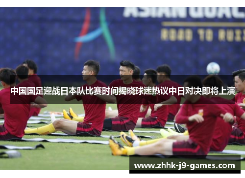 中国国足迎战日本队比赛时间揭晓球迷热议中日对决即将上演