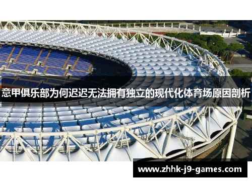 意甲俱乐部为何迟迟无法拥有独立的现代化体育场原因剖析