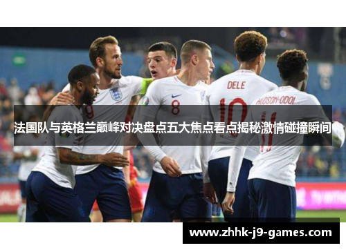法国队与英格兰巅峰对决盘点五大焦点看点揭秘激情碰撞瞬间 法国队与英格兰巅峰对决盘点五大焦点看点揭秘激情碰撞瞬间