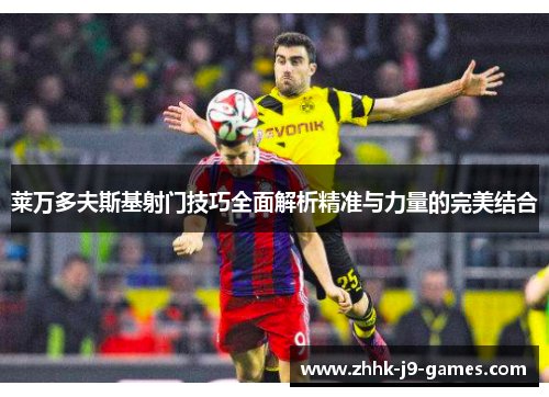 莱万多夫斯基射门技巧全面解析精准与力量的完美结合 莱万多夫斯基射门技巧全面解析精准与力量的完美结合