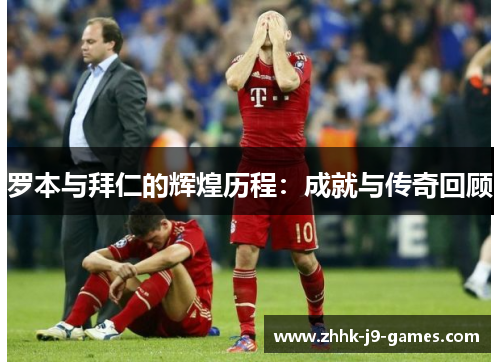 罗本与拜仁的辉煌历程：成就与传奇回顾