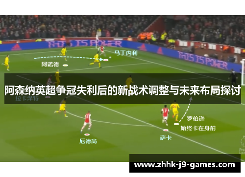 阿森纳英超争冠失利后的新战术调整与未来布局探讨 阿森纳英超争冠失利后的新战术调整与未来布局探讨