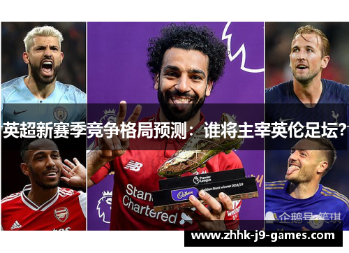 英超新赛季竞争格局预测:谁将主宰英伦足坛? 英超新赛季竞争格局预测:谁将主宰英伦足坛?