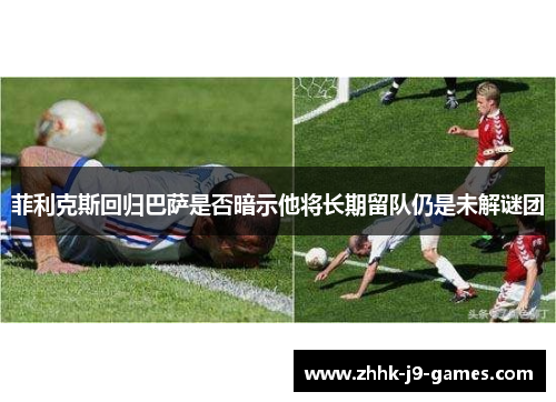 菲利克斯回归巴萨是否暗示他将长期留队仍是未解谜团 菲利克斯回归巴萨是否暗示他将长期留队仍是未解谜团