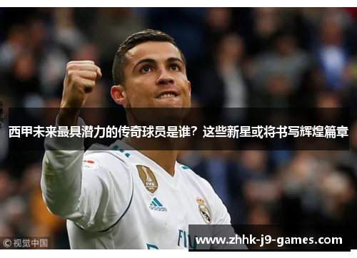 西甲未来最具潜力的传奇球员是谁?这些新星或将书写辉煌篇章 西甲未来最具潜力的传奇球员是谁?这些新星或将书写辉煌篇章