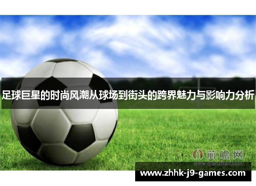 足球巨星的时尚风潮从球场到街头的跨界魅力与影响力分析