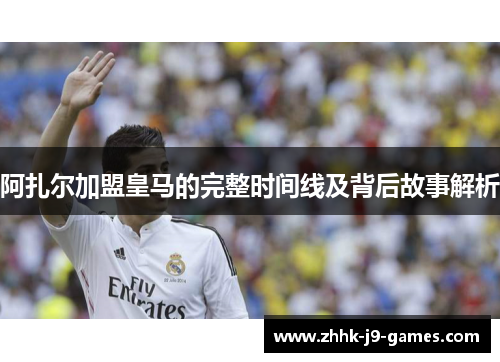 阿扎尔加盟皇马的完整时间线及背后故事解析 阿扎尔加盟皇马的完整时间线及背后故事解析