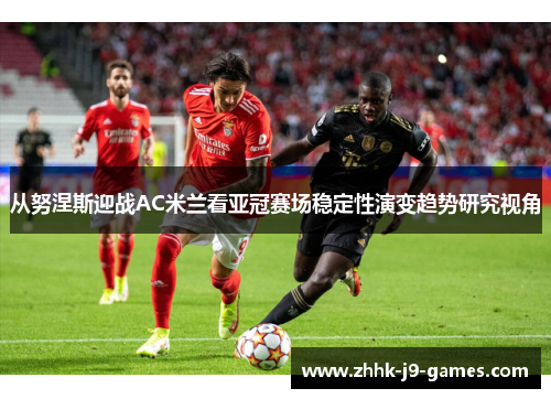 从努涅斯迎战AC米兰看亚冠赛场稳定性演变趋势研究视角 从努涅斯迎战AC米兰看亚冠赛场稳定性演变趋势研究视角