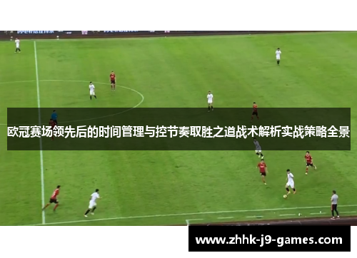 欧冠赛场领先后的时间管理与控节奏取胜之道战术解析实战策略全景