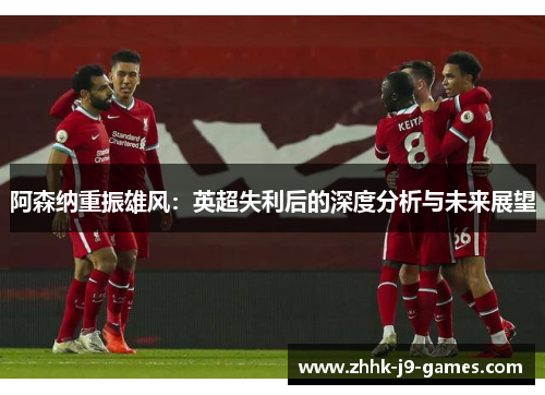 阿森纳重振雄风：英超失利后的深度分析与未来展望