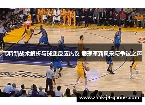 韦特新战术解析与球迷反应热议 展现革新风采与争议之声 韦特新战术解析与球迷反应热议 展现革新风采与争议之声