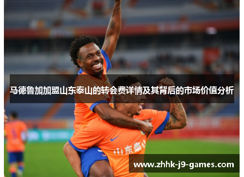 马德鲁加加盟山东泰山的转会费详情及其背后的市场价值分析
