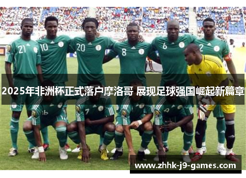 2025年非洲杯正式落户摩洛哥 展现足球强国崛起新篇章