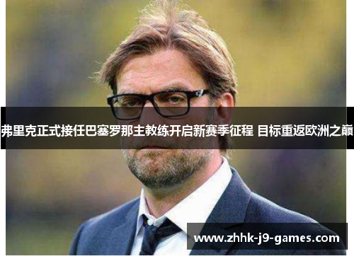 弗里克正式接任巴塞罗那主教练开启新赛季征程 目标重返欧洲之巅