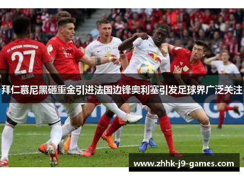 拜仁慕尼黑砸重金引进法国边锋奥利塞引发足球界广泛关注