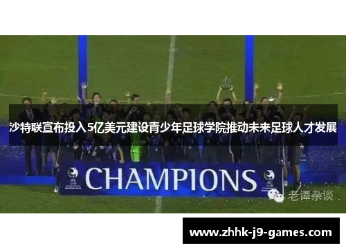 沙特联宣布投入5亿美元建设青少年足球学院推动未来足球人才发展
