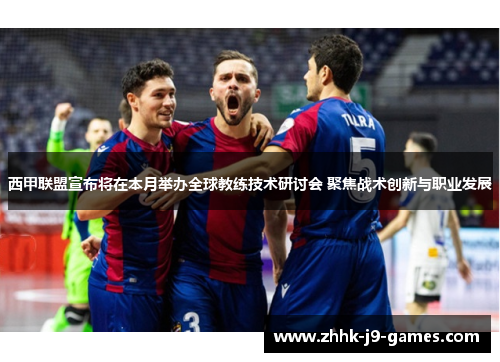 西甲联盟宣布将在本月举办全球教练技术研讨会 聚焦战术创新与职业发展 西甲联盟宣布将在本月举办全球教练技术研讨会 聚焦战术创新与职业发展