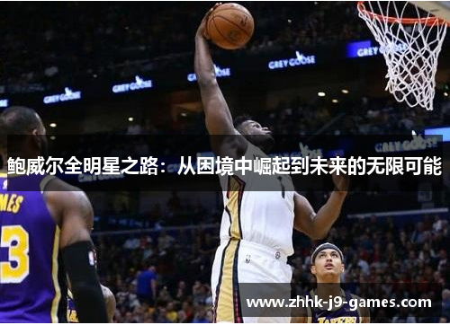 鲍威尔全明星之路:从困境中崛起到未来的无限可能 鲍威尔全明星之路:从困境中崛起到未来的无限可能